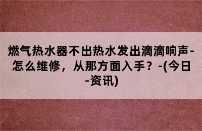 燃气热水器不出热水发出滴滴响声-怎么维修，从那方面入手？-(今日-资讯)