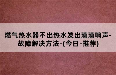 燃气热水器不出热水发出滴滴响声-故障解决方法-(今日-推荐)