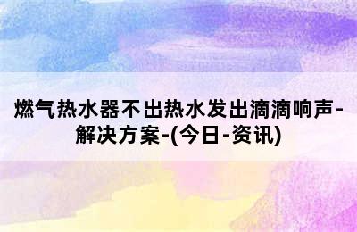 燃气热水器不出热水发出滴滴响声-解决方案-(今日-资讯)