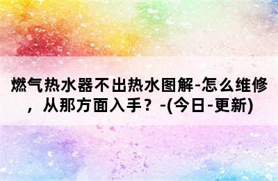 燃气热水器不出热水图解-怎么维修，从那方面入手？-(今日-更新)