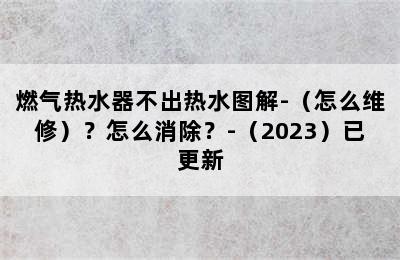 燃气热水器不出热水图解-（怎么维修）？怎么消除？-（2023）已更新