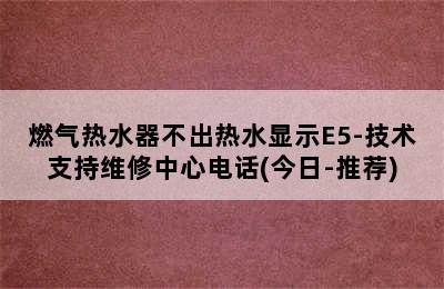 燃气热水器不出热水显示E5-技术支持维修中心电话(今日-推荐)