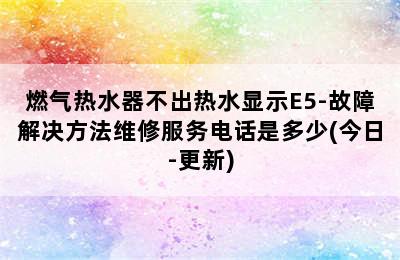 燃气热水器不出热水显示E5-故障解决方法维修服务电话是多少(今日-更新)