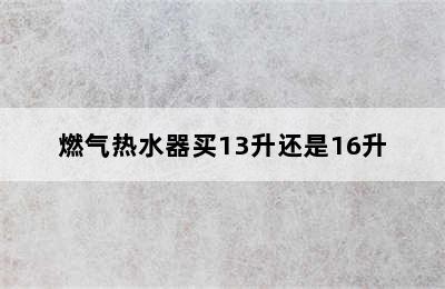 燃气热水器买13升还是16升