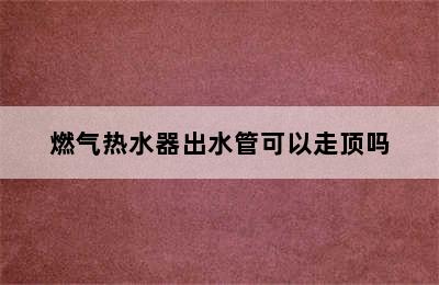 燃气热水器出水管可以走顶吗