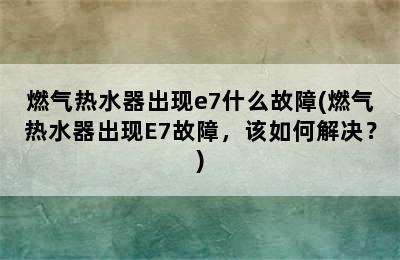 燃气热水器出现e7什么故障(燃气热水器出现E7故障，该如何解决？)