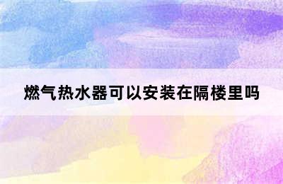 燃气热水器可以安装在隔楼里吗