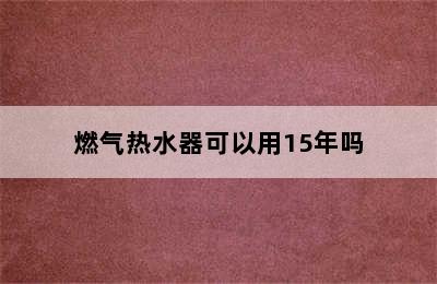 燃气热水器可以用15年吗