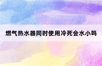 燃气热水器同时使用冷死会水小吗