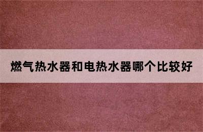 燃气热水器和电热水器哪个比较好