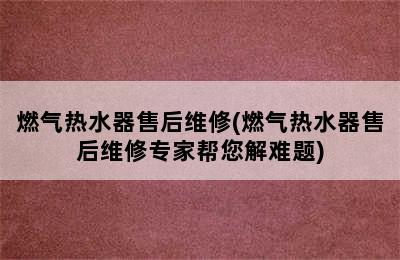 燃气热水器售后维修(燃气热水器售后维修专家帮您解难题)