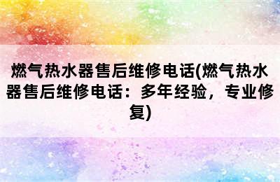 燃气热水器售后维修电话(燃气热水器售后维修电话：多年经验，专业修复)