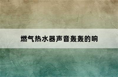 燃气热水器声音轰轰的响