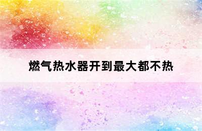 燃气热水器开到最大都不热