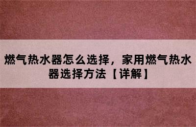 燃气热水器怎么选择，家用燃气热水器选择方法【详解】