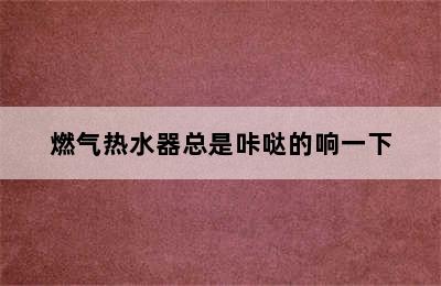 燃气热水器总是咔哒的响一下