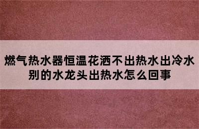 燃气热水器恒温花洒不出热水出冷水别的水龙头出热水怎么回事