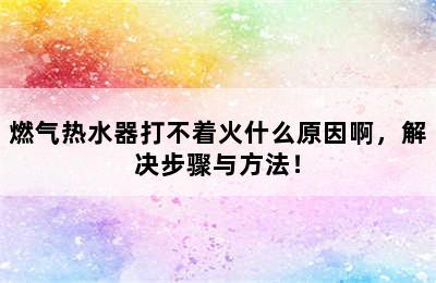 燃气热水器打不着火什么原因啊，解决步骤与方法！