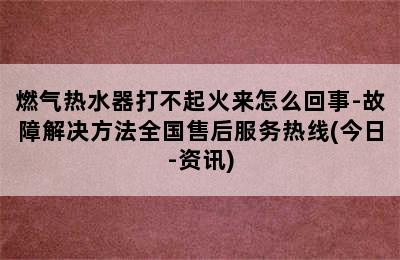 燃气热水器打不起火来怎么回事-故障解决方法全国售后服务热线(今日-资讯)