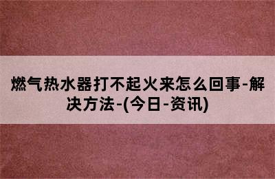 燃气热水器打不起火来怎么回事-解决方法-(今日-资讯)