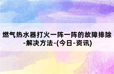 燃气热水器打火一阵一阵的故障排除-解决方法-(今日-资讯)