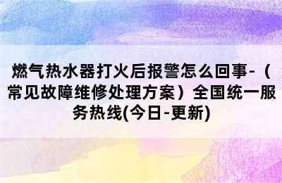 燃气热水器打火后报警怎么回事-（常见故障维修处理方案）全国统一服务热线(今日-更新)