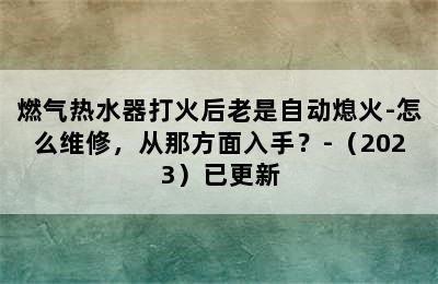 燃气热水器打火后老是自动熄火-怎么维修，从那方面入手？-（2023）已更新