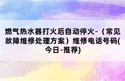 燃气热水器打火后自动停火-（常见故障维修处理方案）维修电话号码(今日-推荐)