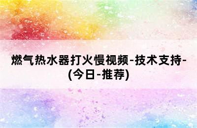 燃气热水器打火慢视频-技术支持-(今日-推荐)