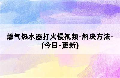 燃气热水器打火慢视频-解决方法-(今日-更新)