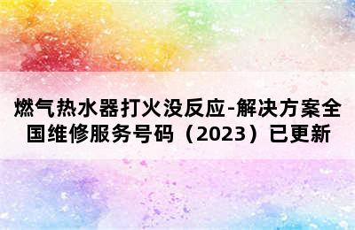 燃气热水器打火没反应-解决方案全国维修服务号码（2023）已更新