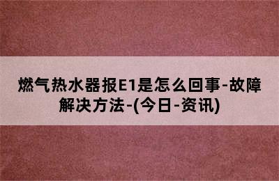 燃气热水器报E1是怎么回事-故障解决方法-(今日-资讯)