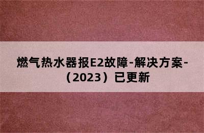 燃气热水器报E2故障-解决方案-（2023）已更新