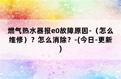 燃气热水器报e0故障原因-（怎么维修）？怎么消除？-(今日-更新)