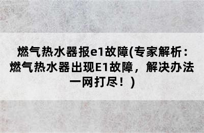 燃气热水器报e1故障(专家解析：燃气热水器出现E1故障，解决办法一网打尽！)