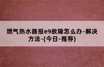 燃气热水器报e9故障怎么办-解决方法-(今日-推荐)