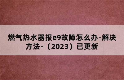 燃气热水器报e9故障怎么办-解决方法-（2023）已更新