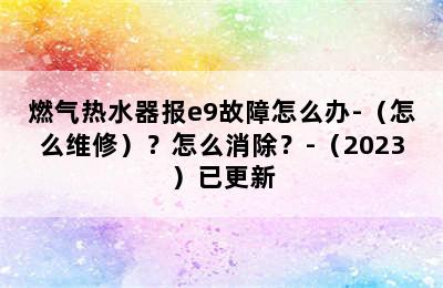 燃气热水器报e9故障怎么办-（怎么维修）？怎么消除？-（2023）已更新