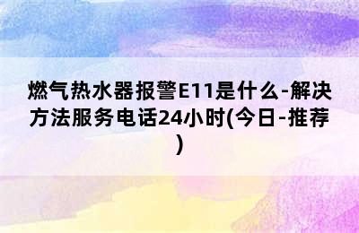 燃气热水器报警E11是什么-解决方法服务电话24小时(今日-推荐)