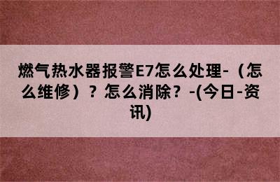 燃气热水器报警E7怎么处理-（怎么维修）？怎么消除？-(今日-资讯)