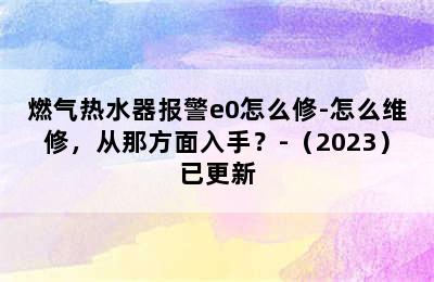 燃气热水器报警e0怎么修-怎么维修，从那方面入手？-（2023）已更新