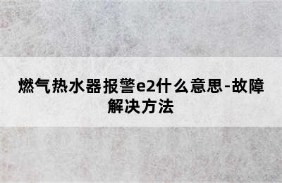 燃气热水器报警e2什么意思-故障解决方法