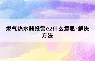 燃气热水器报警e2什么意思-解决方法