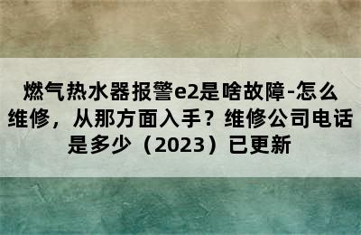 燃气热水器报警e2是啥故障-怎么维修，从那方面入手？维修公司电话是多少（2023）已更新