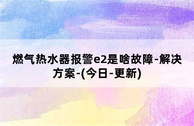 燃气热水器报警e2是啥故障-解决方案-(今日-更新)