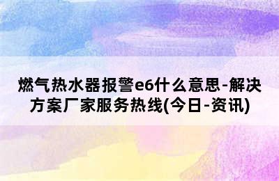 燃气热水器报警e6什么意思-解决方案厂家服务热线(今日-资讯)