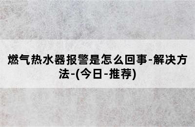 燃气热水器报警是怎么回事-解决方法-(今日-推荐)