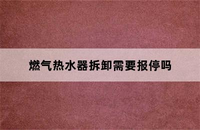 燃气热水器拆卸需要报停吗