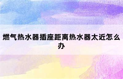 燃气热水器插座距离热水器太近怎么办