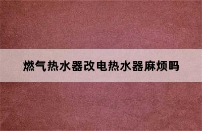 燃气热水器改电热水器麻烦吗